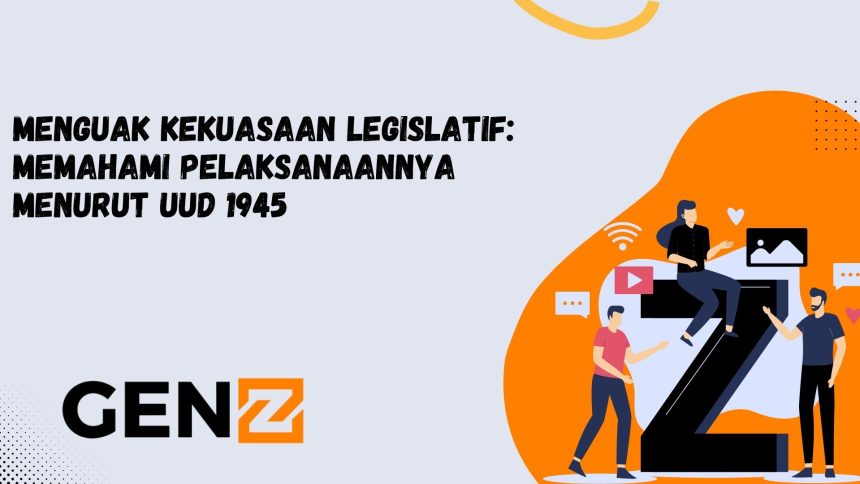 Menguak Kekuasaan Legislatif: Memahami Pelaksanaannya Menurut UUD 1945